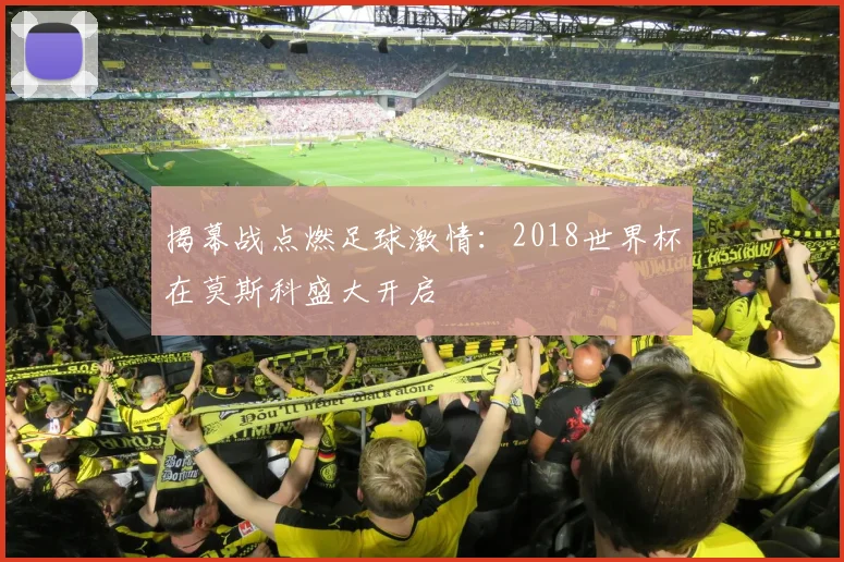 揭幕战点燃足球激情：2018世界杯在莫斯科盛大开启