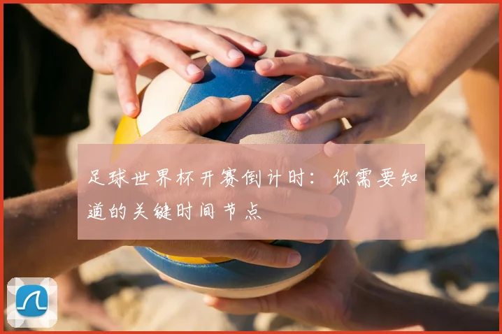 足球世界杯开赛倒计时：你需要知道的关键时间节点