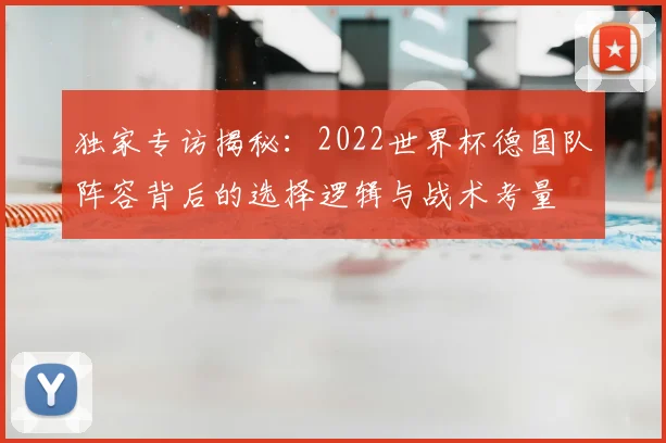 独家专访揭秘:2022世界杯德国队阵容背后的选择逻辑与战术考量