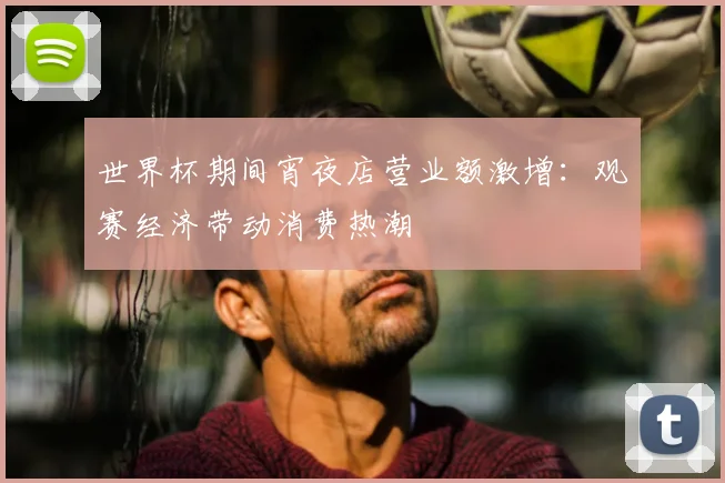 世界杯期间宵夜店营业额激增:观赛经济带动消费热潮