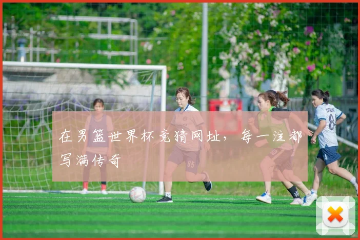 在男篮世界杯竞猜网址，每一注都写满传奇