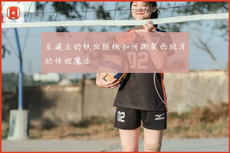东道主的铁血防线如何撕裂西班牙的传控魔法