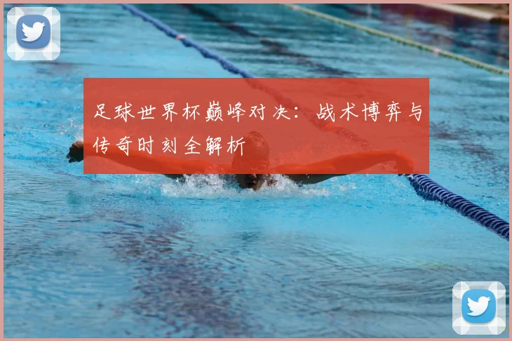足球世界杯巅峰对决：战术博弈与传奇时刻全解析
