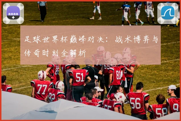 足球世界杯巅峰对决：战术博弈与传奇时刻全解析
