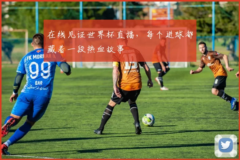 在线见证世界杯直播，每个进球都藏着一段热血故事