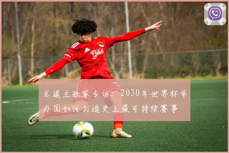 东道主独家专访：2030年世界杯举办国如何打造史上最可持续赛事