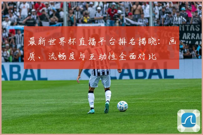 最新世界杯直播平台排名揭晓：画质、流畅度与互动性全面对比