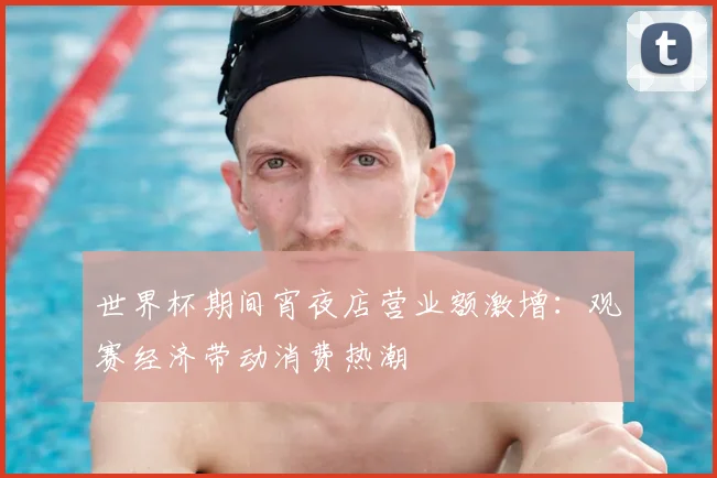 世界杯期间宵夜店营业额激增:观赛经济带动消费热潮