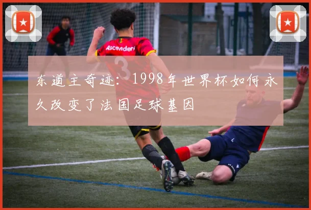东道主奇迹：1998年世界杯如何永久改变了法国足球基因