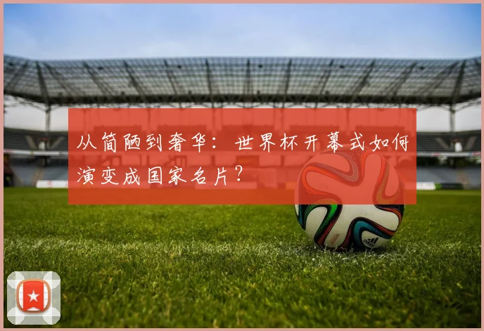 从简陋到奢华：世界杯开幕式如何演变成国家名片？