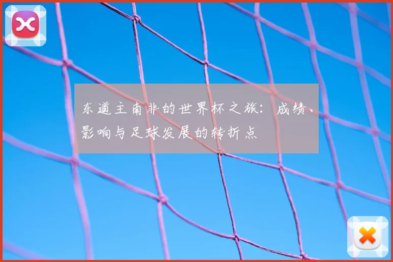 东道主南非的世界杯之旅：成绩、影响与足球发展的转折点