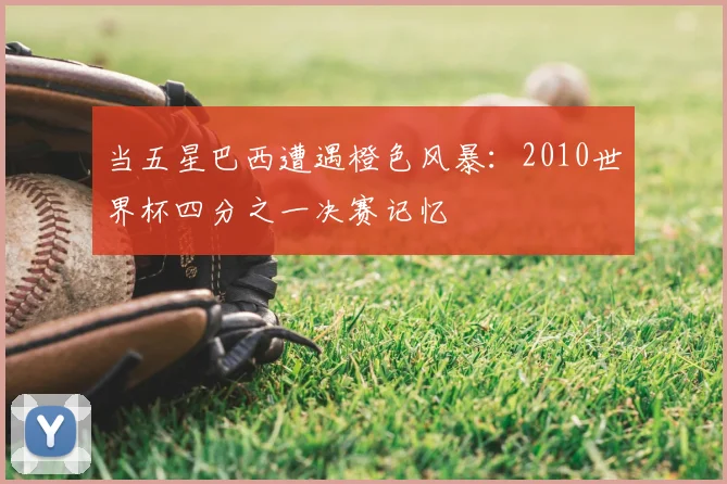 当五星巴西遭遇橙色风暴:2010世界杯四分之一决赛记忆