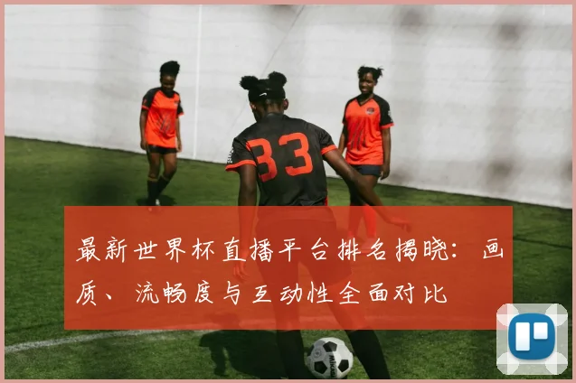 最新世界杯直播平台排名揭晓：画质、流畅度与互动性全面对比