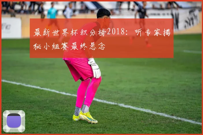 最新世界杯积分榜2018：听专家揭秘小组赛最终悬念