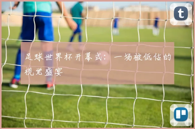 足球世界杯开幕式：一场被低估的视觉盛宴