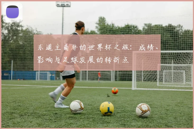 东道主南非的世界杯之旅：成绩、影响与足球发展的转折点