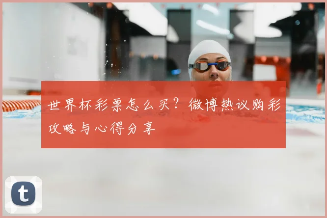 世界杯彩票怎么买?微博热议购彩攻略与心得分享