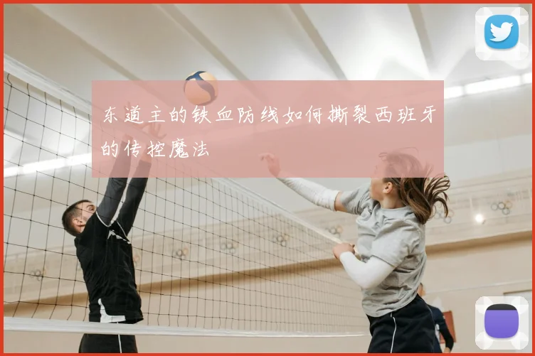 东道主的铁血防线如何撕裂西班牙的传控魔法