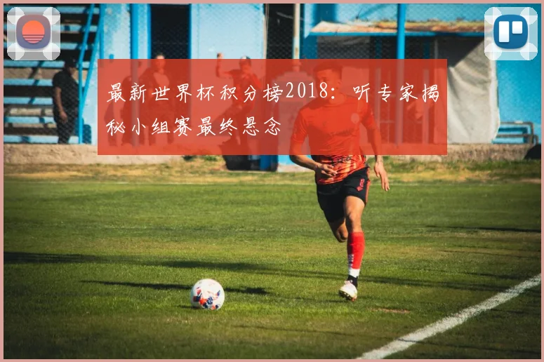 最新世界杯积分榜2018：听专家揭秘小组赛最终悬念