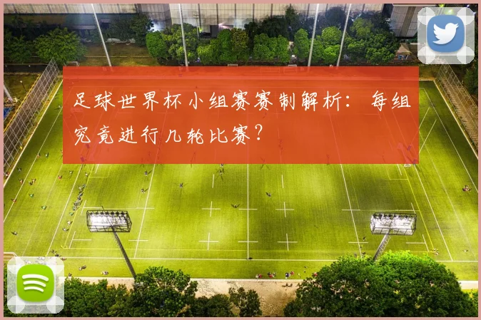 足球世界杯小组赛赛制解析：每组究竟进行几轮比赛？