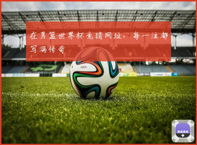 在男篮世界杯竞猜网址，每一注都写满传奇
