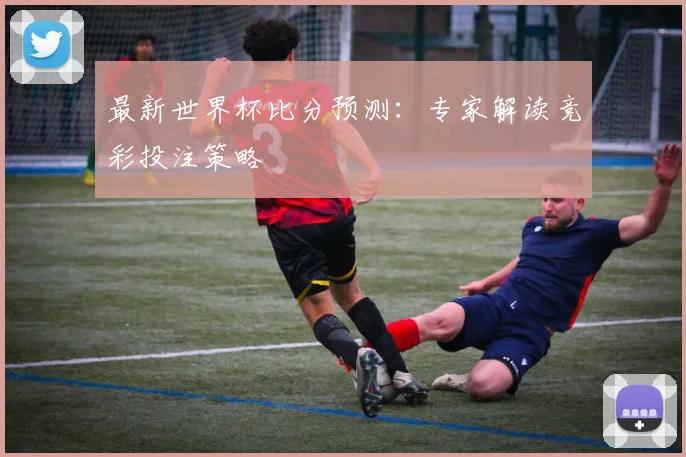 最新世界杯比分预测：专家解读竞彩投注策略